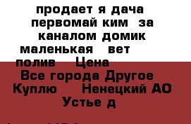 продает я дача  первомай ким  за каналом домик маленькая   вет        полив  › Цена ­ 250 000 - Все города Другое » Куплю   . Ненецкий АО,Устье д.